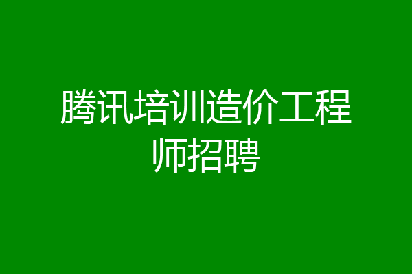 腾讯培训造价工程师招聘