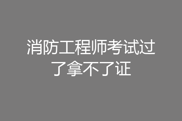 消防工程师考试过了拿不了证