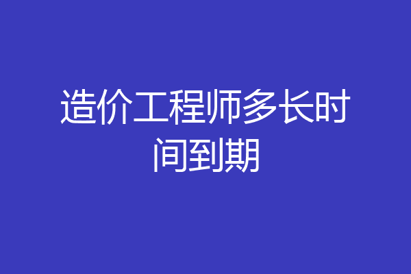 造价工程师多长时间到期
