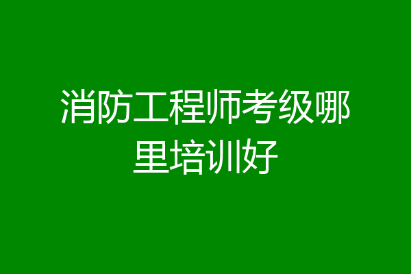 消防工程师考级哪里培训好