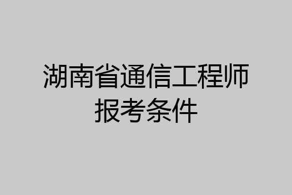 湖南省通信工程师报考条件