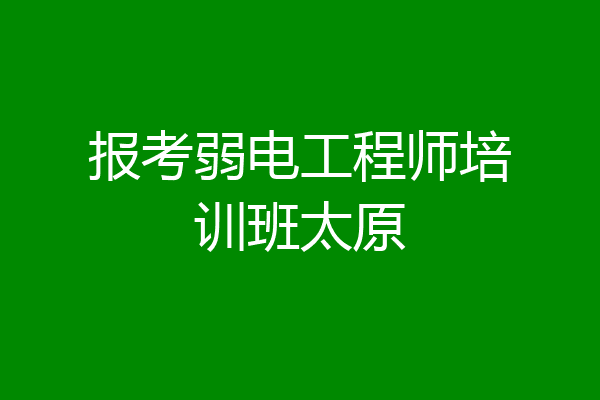 报考弱电工程师培训班太原