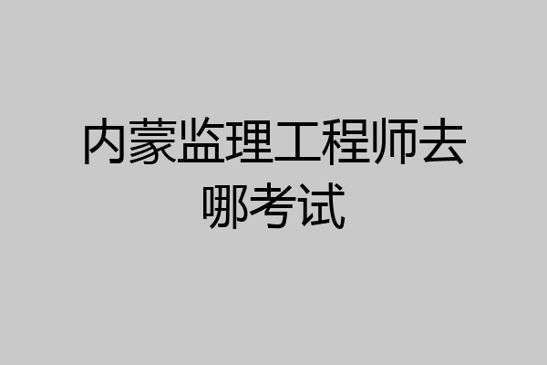 内蒙监理工程师去哪考试