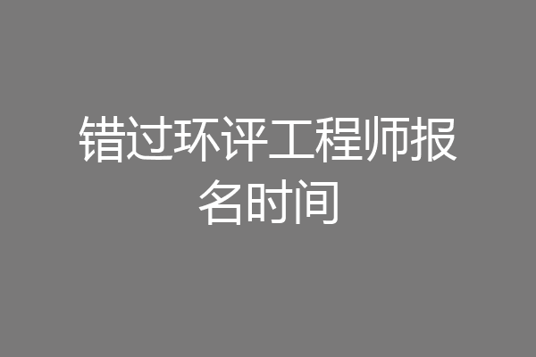 错过环评工程师报名时间