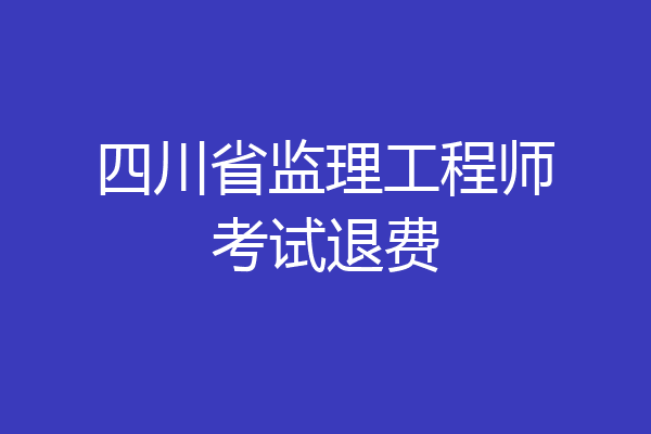 四川省监理工程师考试退费