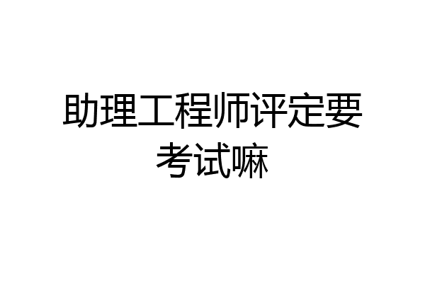 助理工程师评定要考试嘛