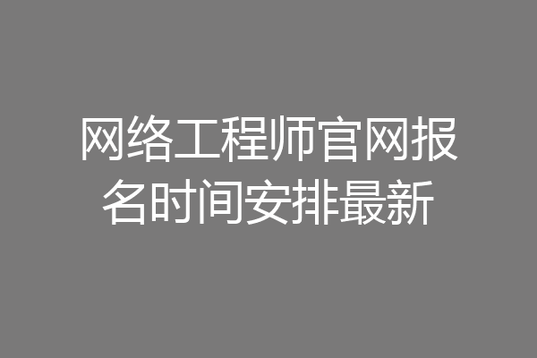 网络工程师官网报名时间安排最新