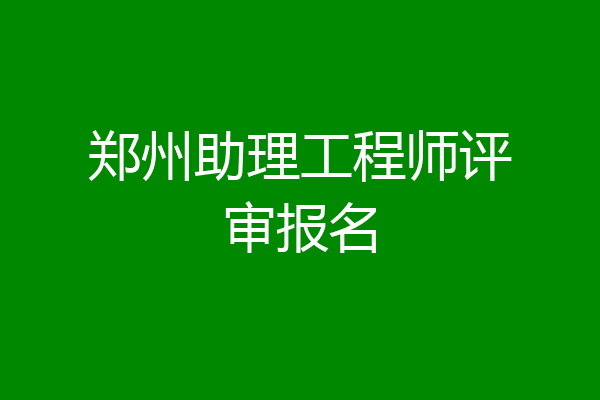 郑州助理工程师评审报名