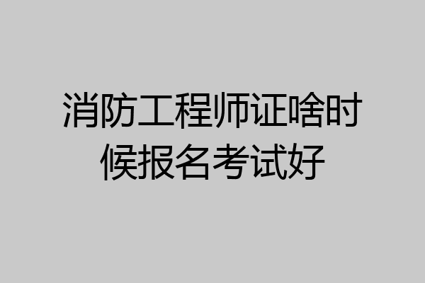 消防工程师证啥时候报名考试好
