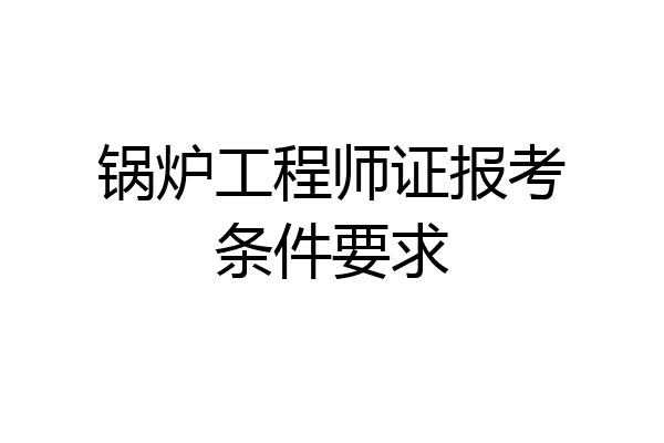 锅炉工程师证报考条件要求