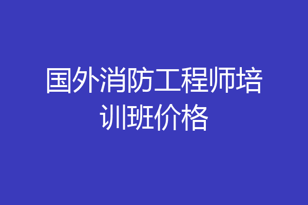 国外消防工程师培训班价格