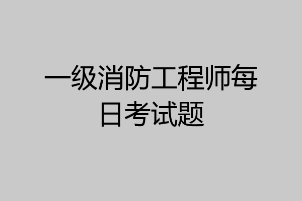 一级消防工程师每日考试题