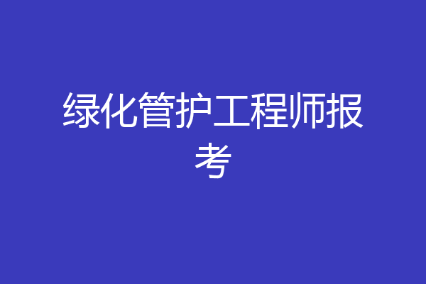 绿化管护工程师报考