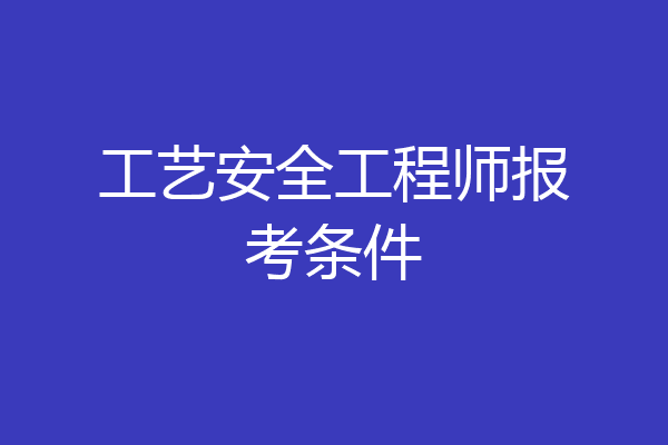 工艺安全工程师报考条件