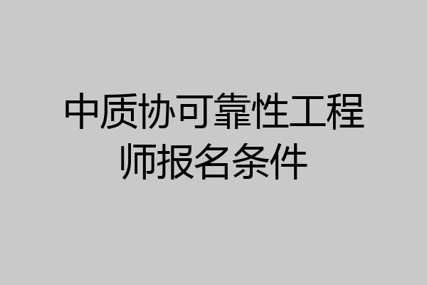 中质协可靠性工程师报名条件