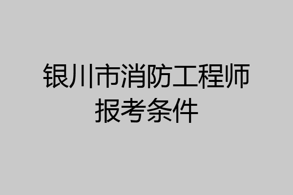 银川市消防工程师报考条件