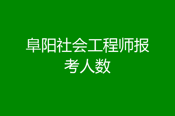 阜阳社会工程师报考人数