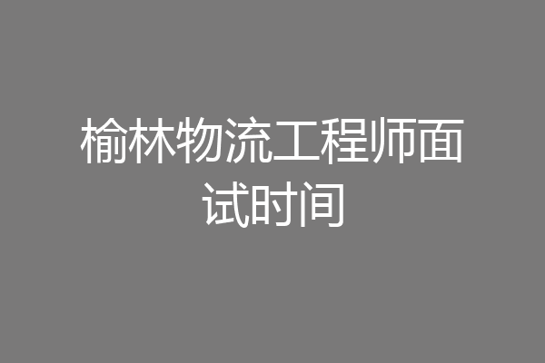 榆林物流工程师面试时间