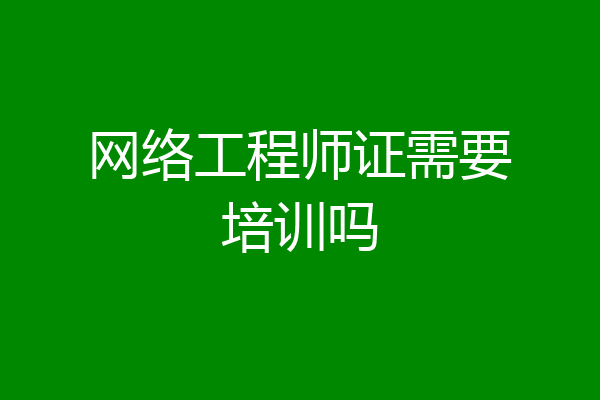 网络工程师证需要培训吗