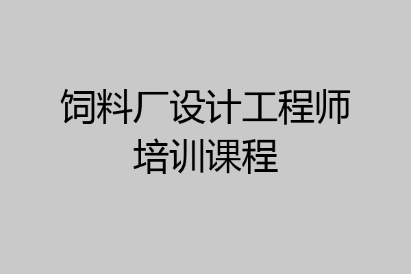 饲料厂设计工程师培训课程