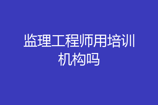 监理工程师用培训机构吗