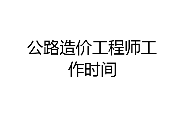 公路造价工程师工作时间