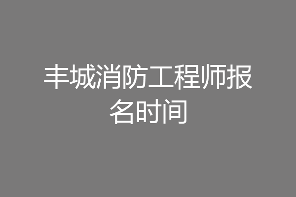 丰城消防工程师报名时间