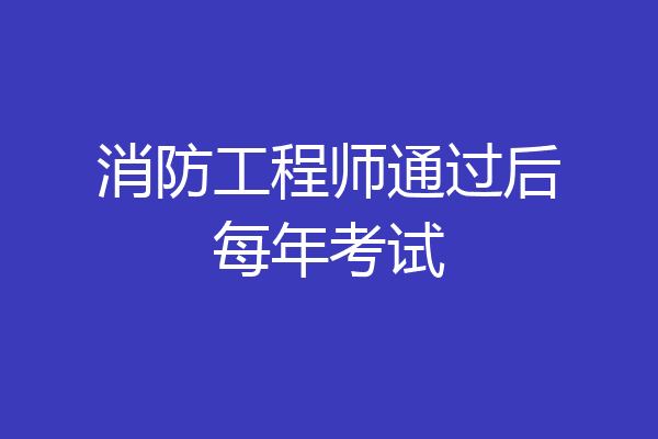 消防工程师通过后每年考试