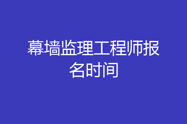 幕墙监理工程师报名时间