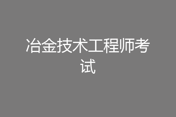 冶金技术工程师考试