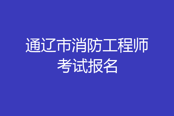 通辽市消防工程师考试报名