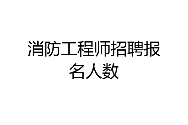 消防工程师招聘报名人数