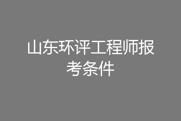 山东环评工程师报考条件