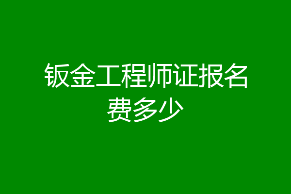 钣金工程师证报名费多少