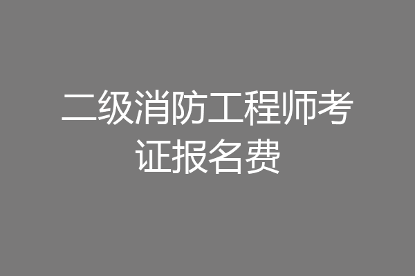 二级消防工程师考证报名费