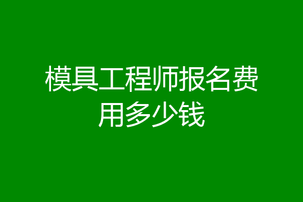 模具工程师报名费用多少钱