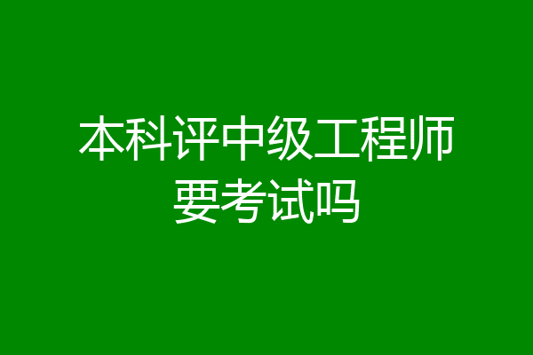 本科评中级工程师要考试吗