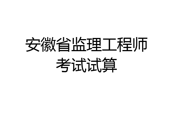安徽省监理工程师考试试算