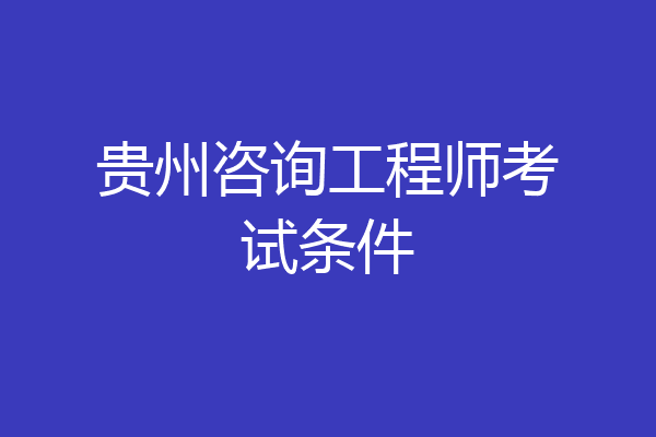 贵州咨询工程师考试条件