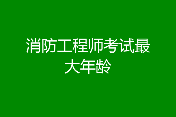 消防工程师考试最大年龄