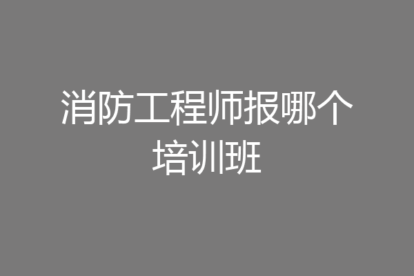 消防工程师报哪个培训班