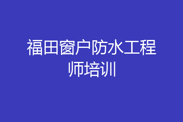 福田窗户防水工程师培训