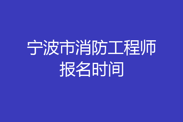 宁波市消防工程师报名时间