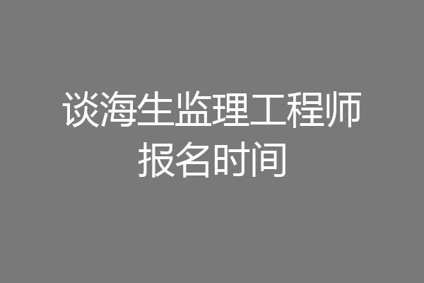 谈海生监理工程师报名时间