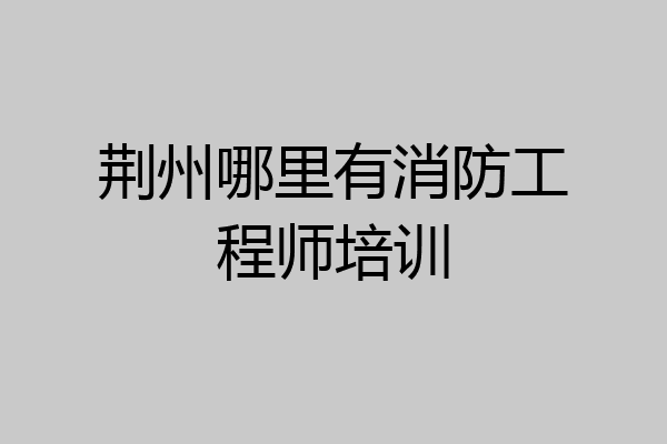 荆州哪里有消防工程师培训