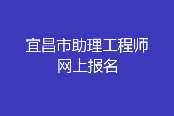 宜昌市助理工程师网上报名