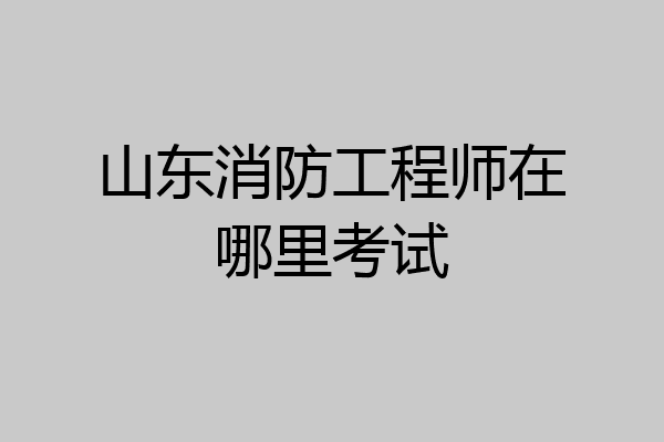 山东消防工程师在哪里考试