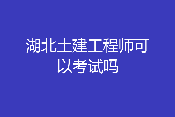 湖北土建工程师可以考试吗