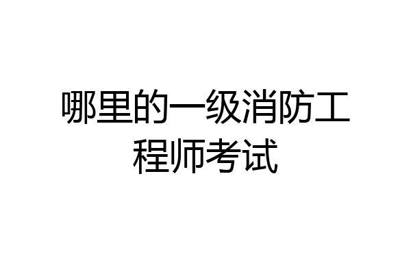 哪里的一级消防工程师考试
