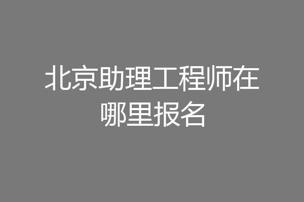 北京助理工程师在哪里报名